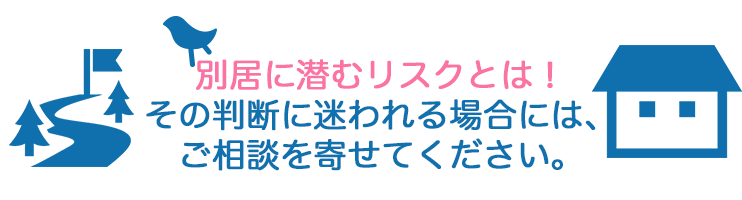 別居に潜むリスクとは!その判断に迷われる場合には、ご相談を寄せてください。