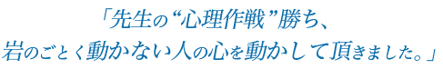 先生の“心理作戦”勝ち、岩のごとく動かない人の心を動かして頂きました。