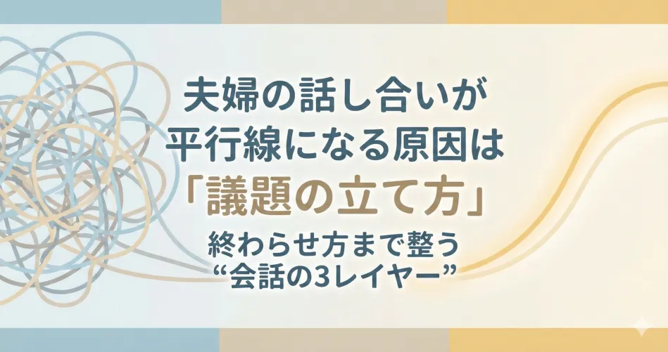 夫婦の話し合いの平行線を解消する「議題の立て方」と「会話の3レイヤー」完全解説