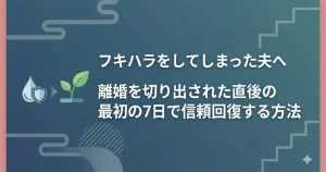 フキハラをしてしまった夫へ｜離婚を切り出された直後の最初の7日で信頼回復する方法