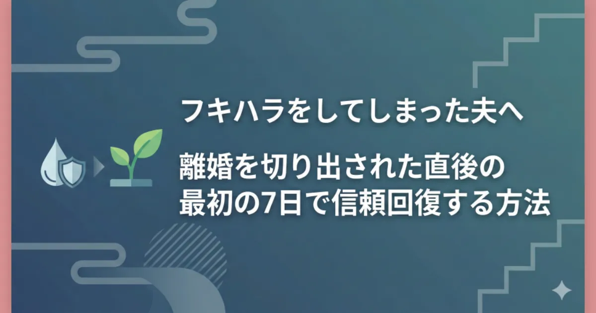 フキハラをしてしまった夫へ|離婚を切り出された直後の最初の7日で信頼回復する方法